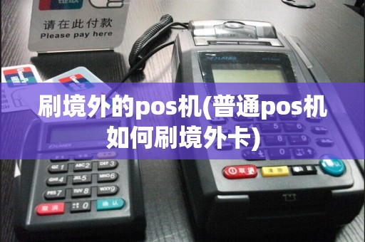 刷境外的pos机(普通pos机如何刷境外卡)