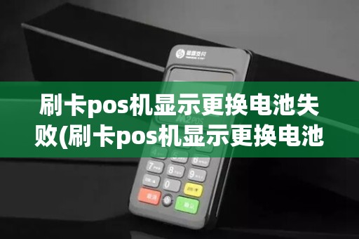 刷卡pos机显示更换电池失败(刷卡pos机显示更换电池)