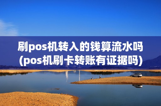 刷pos机转入的钱算流水吗(pos机刷卡转账有证据吗)