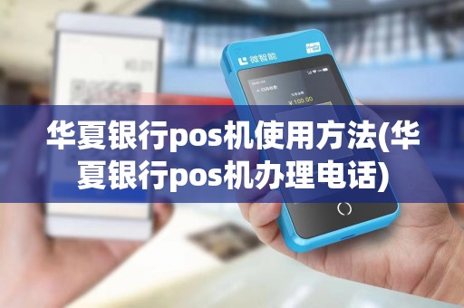 华夏银行pos机使用方法(华夏银行pos机办理电话)