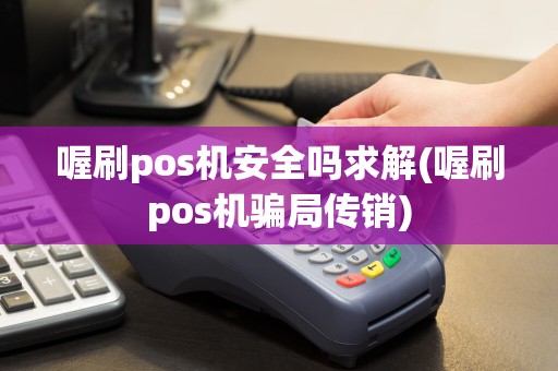 喔刷pos机安全吗求解(喔刷pos机骗局传销)