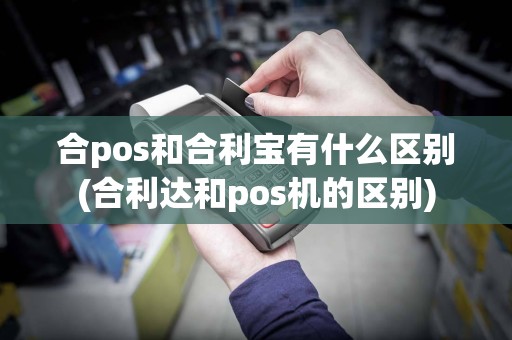 合pos和合利宝有什么区别(合利达和pos机的区别)