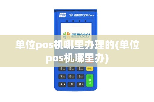 单位pos机哪里办理的(单位pos机哪里办)