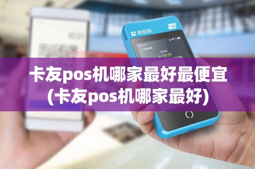 卡友pos机哪家最好最便宜(卡友pos机哪家最好)