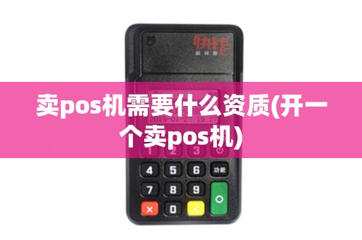 卖pos机需要什么资质(开一个卖pos机)