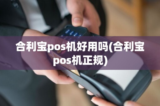 合利宝pos机好用吗(合利宝pos机正规)