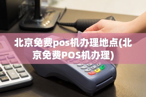 北京免费pos机办理地点(北京免费POS机办理)
