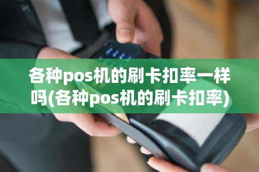各种pos机的刷卡扣率一样吗(各种pos机的刷卡扣率)