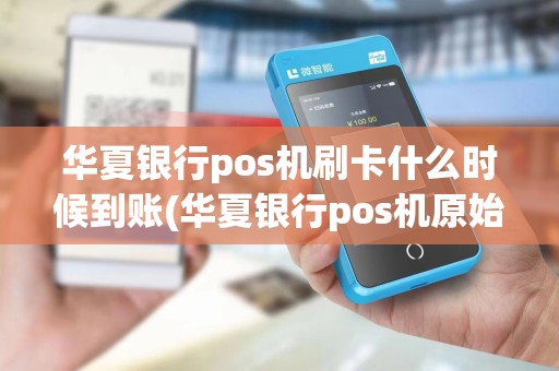 华夏银行pos机刷卡什么时候到账(华夏银行pos机原始密码)