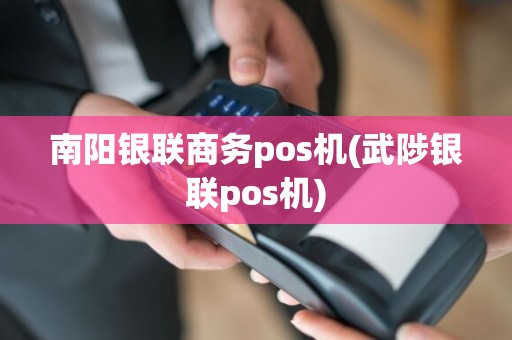 南阳银联商务pos机(武陟银联pos机)