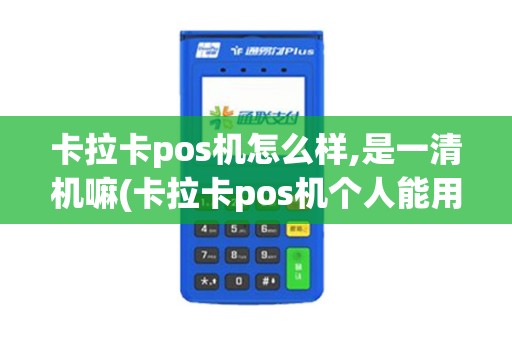 卡拉卡pos机怎么样,是一清机嘛(卡拉卡pos机个人能用吗)