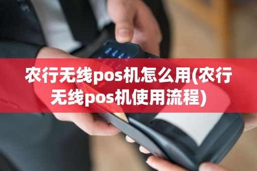 农行无线pos机怎么用(农行无线pos机使用流程)