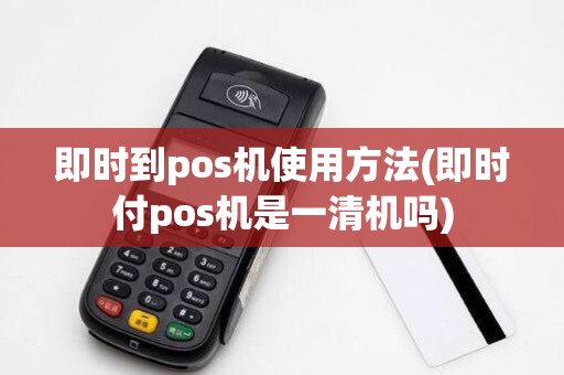 即时到pos机使用方法(即时付pos机是一清机吗)