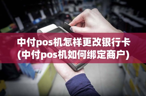中付pos机怎样更改银行卡(中付pos机如何绑定商户)