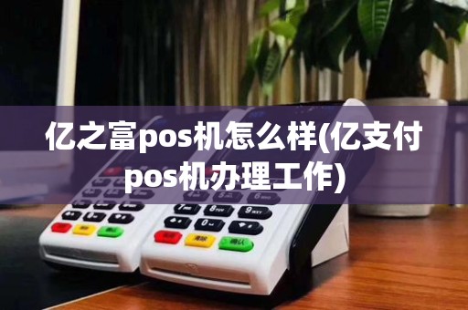 亿之富pos机怎么样(亿支付pos机办理工作)