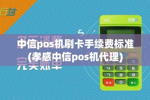 中信pos机刷卡手续费标准(孝感中信pos机代理)