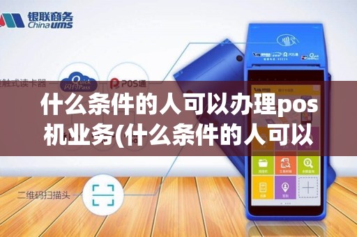 什么条件的人可以办理pos机业务(什么条件的人可以办理pos机)