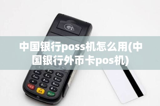 中国银行poss机怎么用(中国银行外币卡pos机)