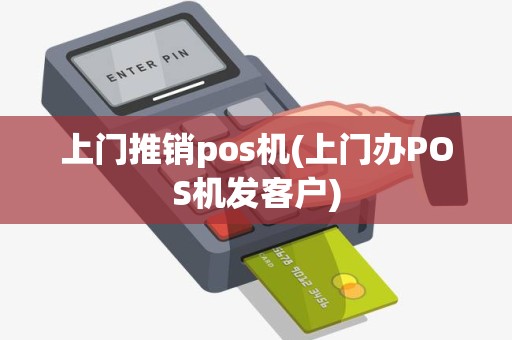 上门推销pos机(上门办POS机发客户)