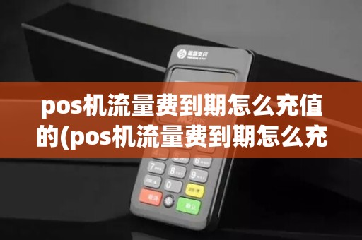 pos机流量费到期怎么充值的(pos机流量费到期怎么充值)