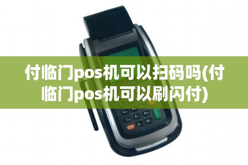 付临门pos机可以扫码吗(付临门pos机可以刷闪付)