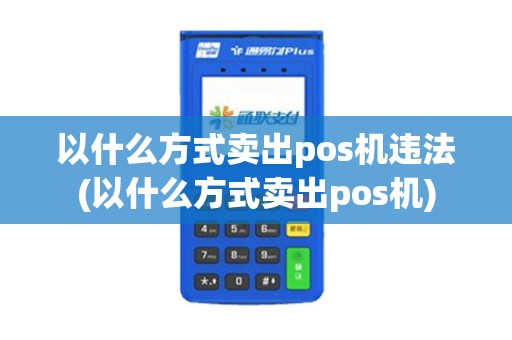 以什么方式卖出pos机违法(以什么方式卖出pos机)