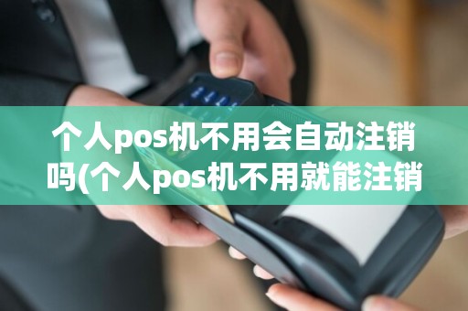 个人pos机不用会自动注销吗(个人pos机不用就能注销吗)