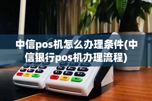 中信pos机怎么办理条件(中信银行pos机办理流程)