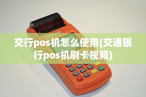交行pos机怎么使用(交通银行pos机刷卡视频)