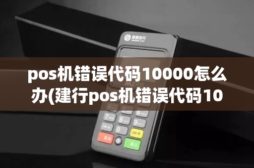 pos机错误代码10000怎么办(建行pos机错误代码10000)