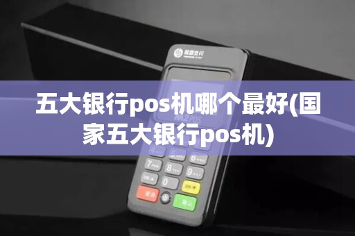 五大银行pos机哪个最好(国家五大银行pos机)