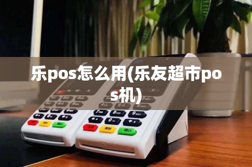 乐pos怎么用(乐友超市pos机)