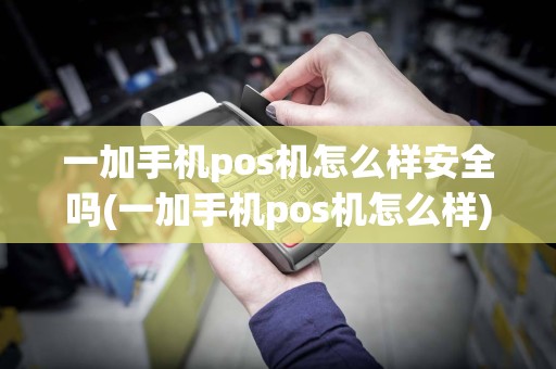 一加手机pos机怎么样安全吗(一加手机pos机怎么样)