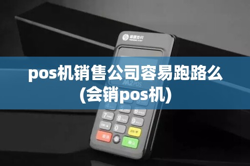 pos机销售公司容易跑路么(会销pos机)