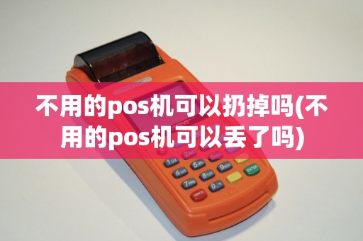 不用的pos机可以扔掉吗(不用的pos机可以丢了吗)