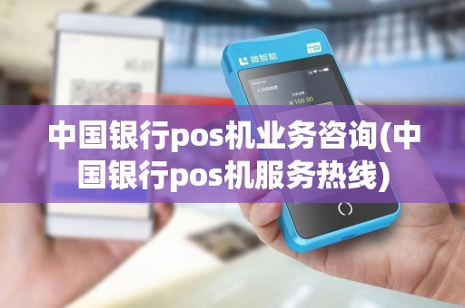 中国银行pos机业务咨询(中国银行pos机服务热线)