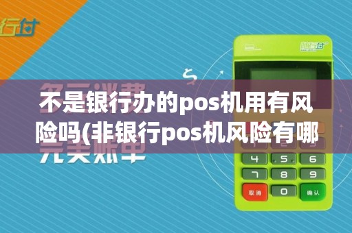 不是银行办的pos机用有风险吗(非银行pos机风险有哪些)