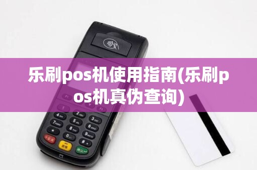 乐刷pos机使用指南(乐刷pos机真伪查询)
