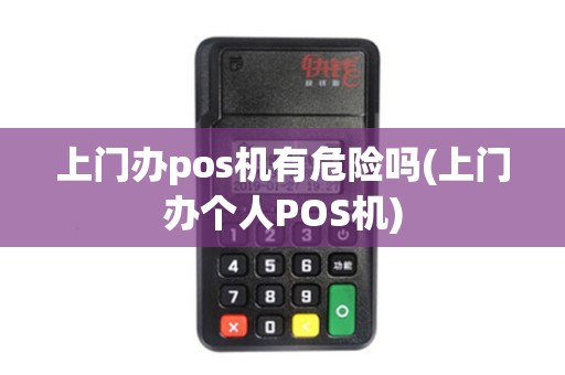 上门办pos机有危险吗(上门办个人POS机)