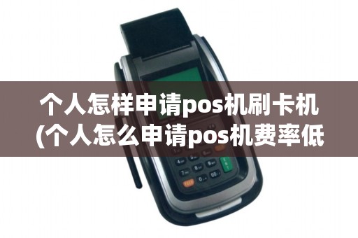 个人怎样申请pos机刷卡机(个人怎么申请pos机费率低)