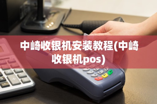 中崎收银机安装教程(中崎收银机pos)
