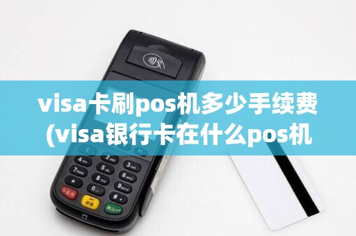visa卡刷pos机多少手续费(visa银行卡在什么pos机)