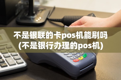 不是银联的卡pos机能刷吗(不是银行办理的pos机)