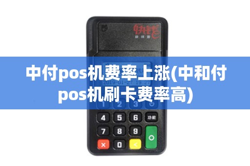 中付pos机费率上涨(中和付pos机刷卡费率高)
