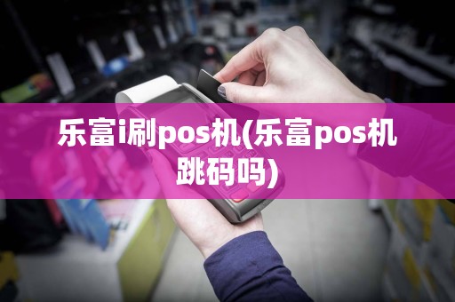 乐富i刷pos机(乐富pos机跳码吗)