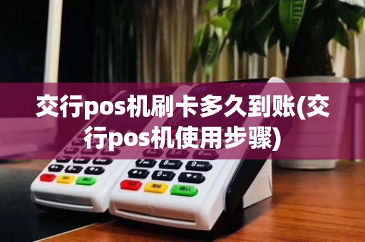 交行pos机刷卡多久到账(交行pos机使用步骤)