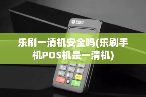 乐刷一清机安全吗(乐刷手机POS机是一清机)