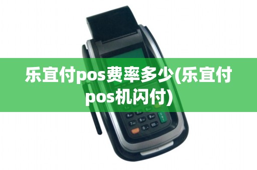 乐宜付pos费率多少(乐宜付pos机闪付)