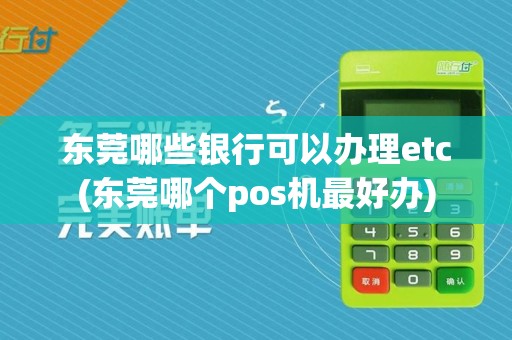 东莞哪些银行可以办理etc(东莞哪个pos机最好办)