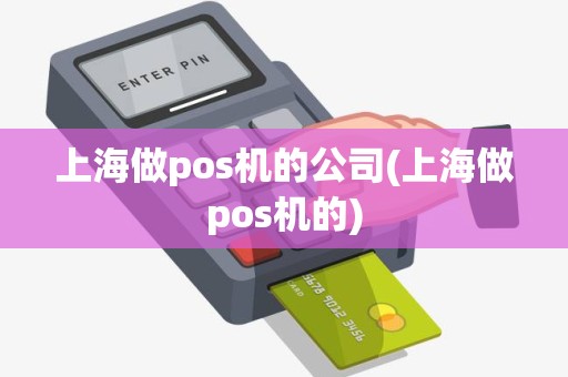 上海做pos机的公司(上海做pos机的)